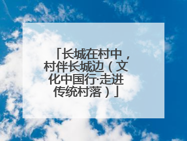 长城在村中，村伴长城边（文化中国行·走进传统村落）