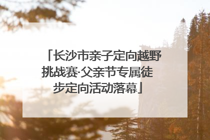 长沙市亲子定向越野挑战赛·父亲节专属徒步定向活动落幕