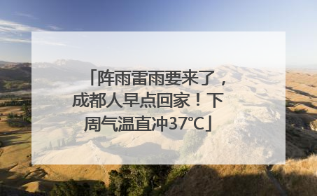 阵雨雷雨要来了，成都人早点回家！下周气温直冲37℃