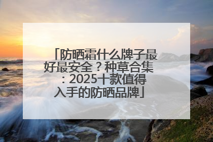 防晒霜什么牌子最好最安全？种草合集：2025十款值得入手的防晒品牌