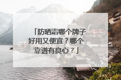 防晒霜哪个牌子好用又便宜？哪个靠谱有良心？