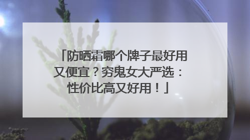 防晒霜哪个牌子最好用又便宜？穷鬼女大严选：性价比高又好用！
