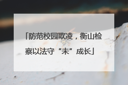 防范校园欺凌，衡山检察以法守“未”成长