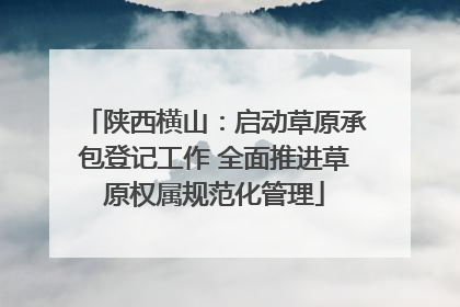 陕西横山：启动草原承包登记工作 全面推进草原权属规范化管理