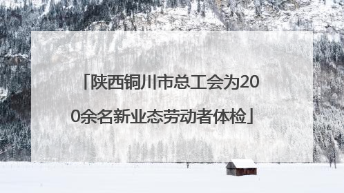 陕西铜川市总工会为200余名新业态劳动者体检