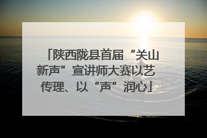 陕西陇县首届“关山新声”宣讲师大赛以艺传理、以“声”润心