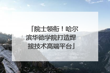 院士领衔！哈尔滨华德学院打造焊接技术高端平台