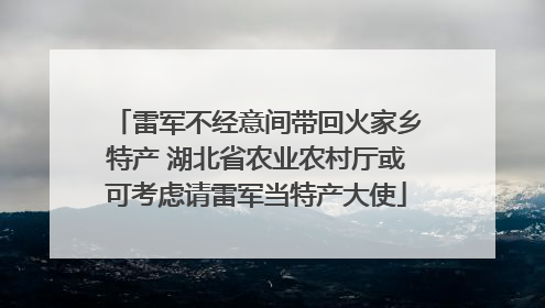 雷军不经意间带回火家乡特产 湖北省农业农村厅或可考虑请雷军当特产大使