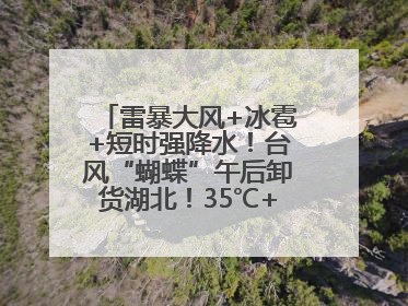 雷暴大风+冰雹+短时强降水！台风“蝴蝶”午后卸货湖北！35℃+又火速上线