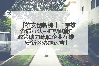 雄安创新榜丨“京雄资质互认+扩权赋能”政策助力疏解企业在雄安新区落地运营