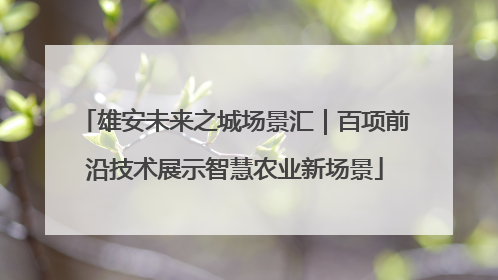 雄安未来之城场景汇｜百项前沿技术展示智慧农业新场景