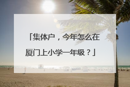 集体户，今年怎么在厦门上小学一年级？