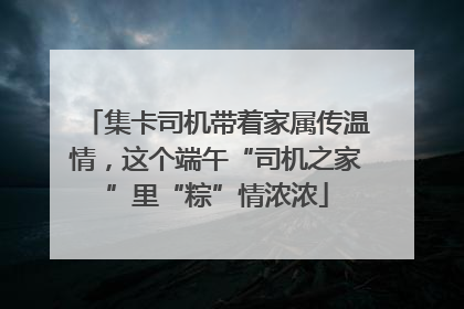 集卡司机带着家属传温情，这个端午“司机之家”里“粽”情浓浓