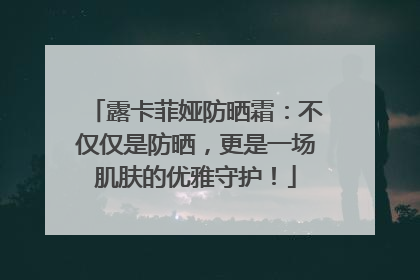 露卡菲娅防晒霜：不仅仅是防晒，更是一场肌肤的优雅守护！