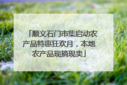 顺义石门市集启动农产品特惠狂欢月，本地农产品现摘现卖
