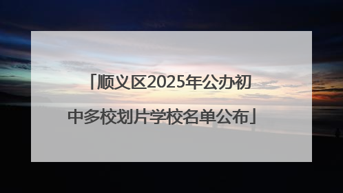 顺义区2025年公办初中多校划片学校名单公布