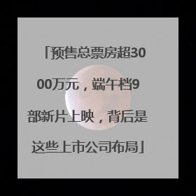 预售总票房超3000万元，端午档9部新片上映，背后是这些上市公司布局