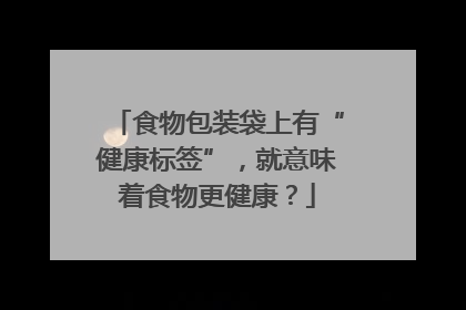 食物包装袋上有“健康标签”，就意味着食物更健康？