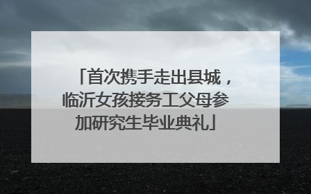 首次携手走出县城，临沂女孩接务工父母参加研究生毕业典礼