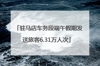 驻马店车务段端午假期发送旅客6.31万人次