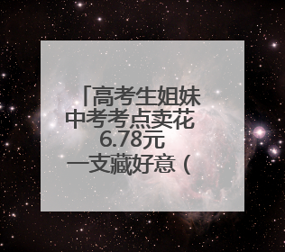 高考生姐妹中考考点卖花 6.78元一支藏好意（图）