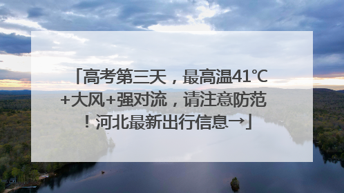 高考第三天，最高温41℃+大风+强对流，请注意防范！河北最新出行信息→