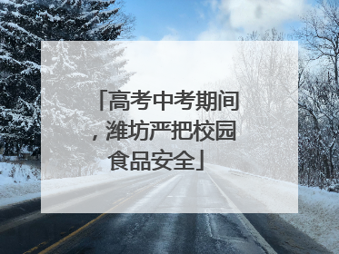 高考中考期间，潍坊严把校园食品安全
