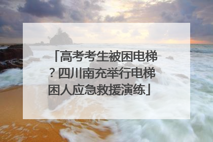 高考考生被困电梯？四川南充举行电梯困人应急救援演练