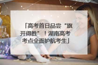 高考首日品尝“旗开得胜”！湖南高考考点全面护航考生