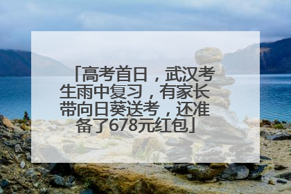 高考首日，武汉考生雨中复习，有家长带向日葵送考，还准备了678元红包