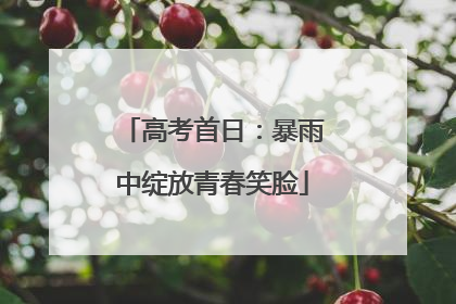 高考首日：暴雨中绽放青春笑脸
