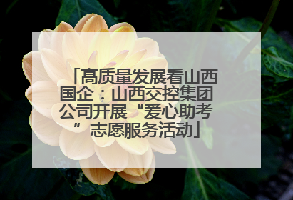 高质量发展看山西国企：山西交控集团公司开展“爱心助考”志愿服务活动