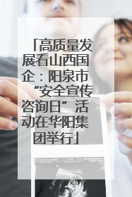 高质量发展看山西国企：阳泉市“安全宣传咨询日”活动在华阳集团举行