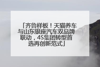 齐鲁样板！天猫养车与山东银座汽车双品牌联动，4S集团转型首选再创新范式