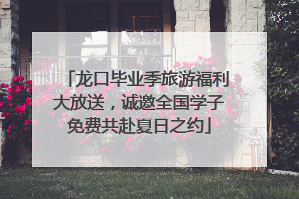 龙口毕业季旅游福利大放送，诚邀全国学子免费共赴夏日之约