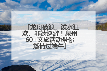 龙舟破浪、泼水狂欢、非遗巡游！泉州60+文旅活动带你燃情过端午
