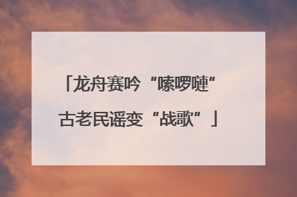 龙舟赛吟“嗦啰嗹” 古老民谣变“战歌”