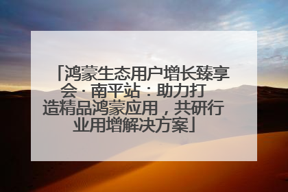 鸿蒙生态用户增长臻享会 · 南平站：助力打造精品鸿蒙应用，共研行业用增解决方案