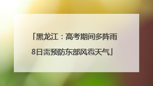 黑龙江：高考期间多阵雨 8日需预防东部风雹天气