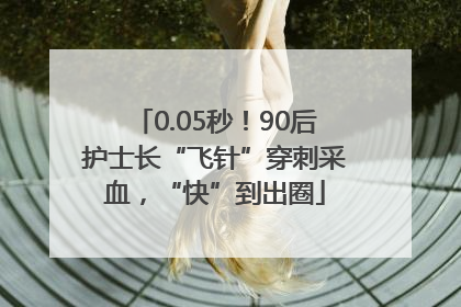 0.05秒！90后护士长“飞针”穿刺采血，“快”到出圈