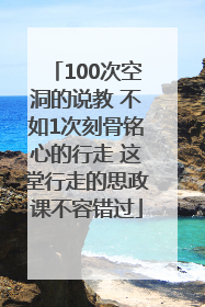 100次空洞的说教 不如1次刻骨铭心的行走 这堂行走的思政课不容错过