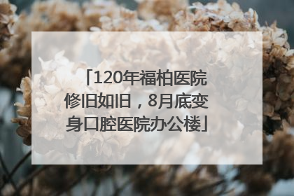 120年福柏医院修旧如旧，8月底变身口腔医院办公楼