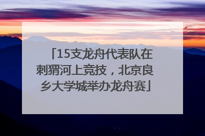 15支龙舟代表队在刺猬河上竞技，北京良乡大学城举办龙舟赛