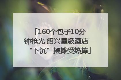 160个包子10分钟抢光 绍兴星级酒店“下沉”摆摊受热捧