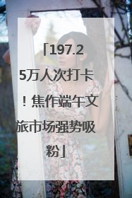 197.25万人次打卡！焦作端午文旅市场强势吸粉