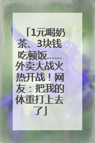 1元喝奶茶、3块钱吃顿饭……外卖大战火热开战！网友：把我的体重打上去了