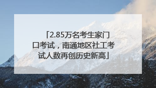 2.85万名考生家门口考试，南通地区社工考试人数再创历史新高