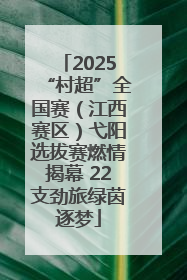 2025“村超”全国赛（江西赛区）弋阳选拔赛燃情揭幕 22支劲旅绿茵逐梦