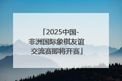 2025中国-非洲国际象棋友谊交流赛即将开赛