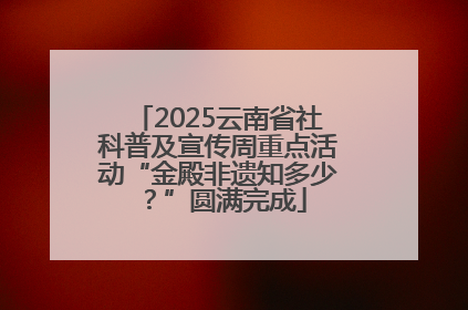 2025云南省社科普及宣传周重点活动“金殿非遗知多少？”圆满完成